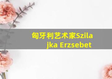 匈牙利艺术家Szilajka Erzsebet